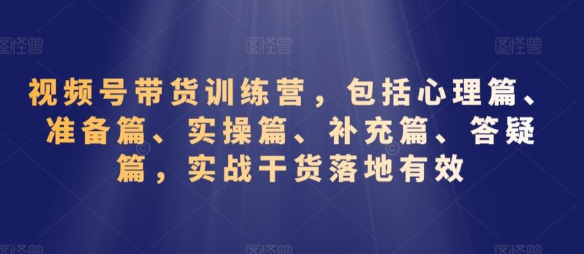 视频号带货训练营，包括心理篇、准备篇、实操篇、补充篇、答疑篇，实战干货落地有效-失落博客