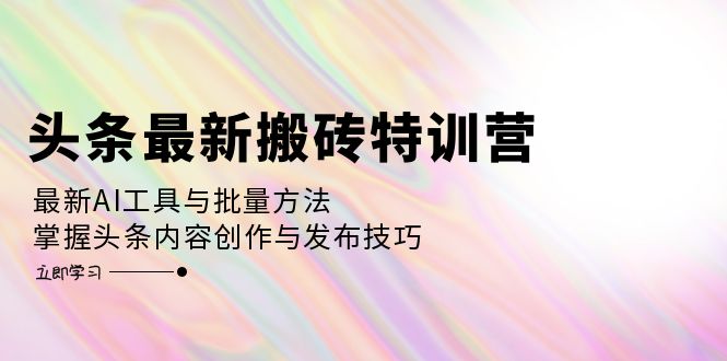 （12819期）头条最新搬砖特训营：最新AI工具与批量方法，掌握头条内容创作与发布技巧-失落博客