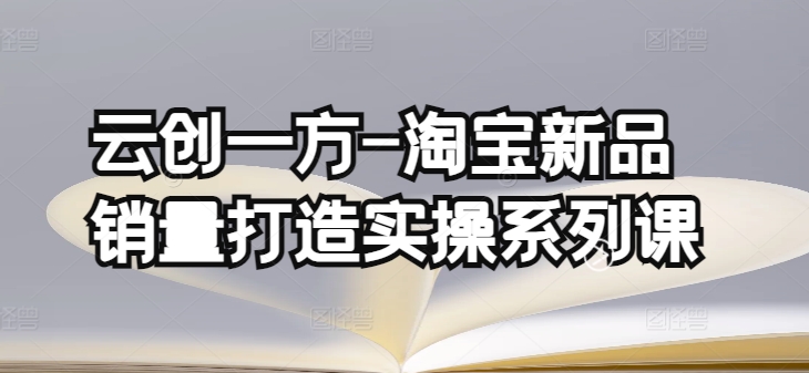 云创一方-淘宝新品销量打造实操系列课，基础销量打造(4课程)+补单渠道分析(4课程)-失落博客