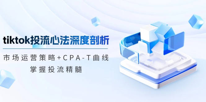 tiktok投流心法深度剖析：市场运营策略+CPA-T曲线，掌握投流精髓-失落博客