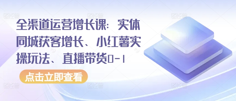 全渠道运营增长课：实体同城获客增长、小红薯实操玩法、直播带货0-1-失落博客