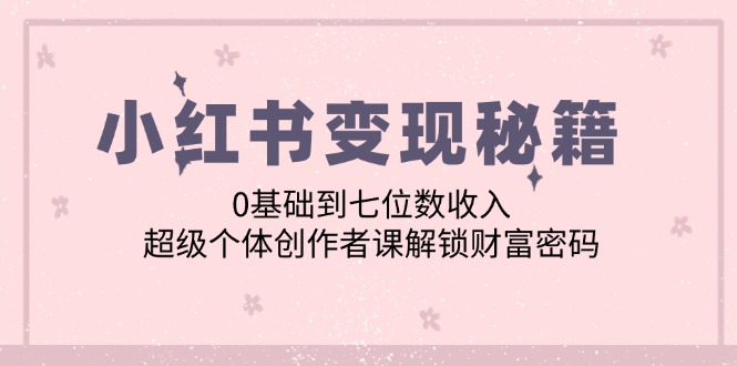 （12555期）小红书变现秘籍：0基础到七位数收入，超级个体创作者课解锁财富密码-失落博客