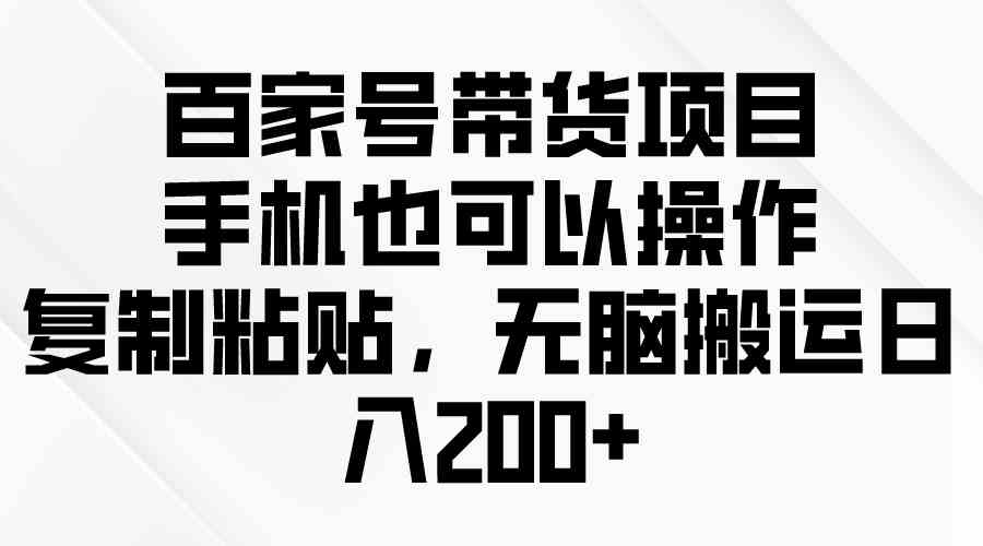 （10121期）百家号带货项目，手机也可以操作，复制粘贴，无脑搬运日入200+-失落博客