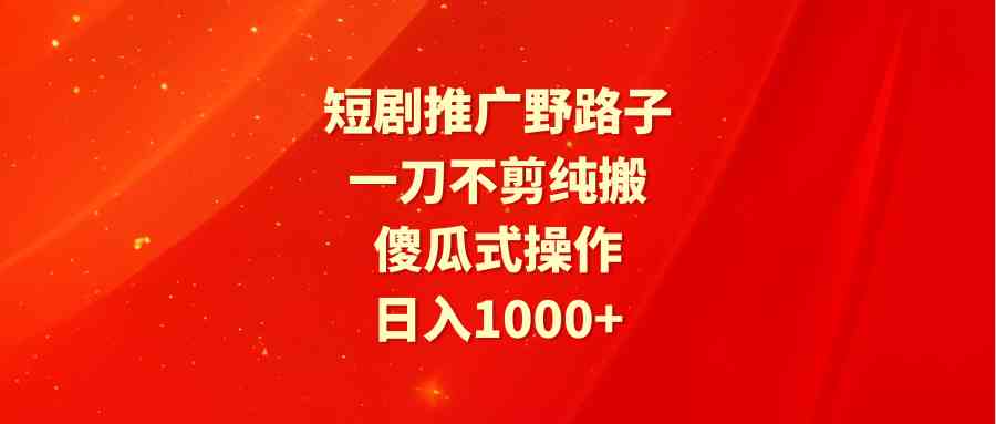 （9586期）短剧推广野路子，一刀不剪纯搬运，傻瓜式操作，日入1000+-失落博客