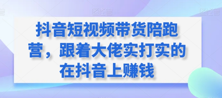 抖音短视频带货陪跑营，跟着大佬实打实的在抖音上赚钱-失落博客