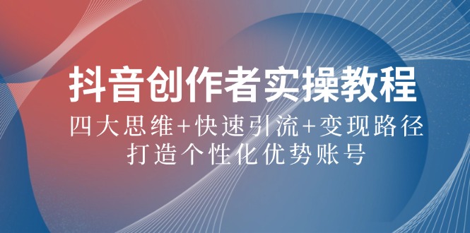 抖音创作者实操教程：四大思维+快速引流+变现路径，打造个性化优势账号-失落博客
