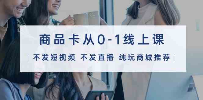 （9834期）商品卡从0-1线上课（不发短视频 不发直播 纯玩商城推荐）32节课-失落博客