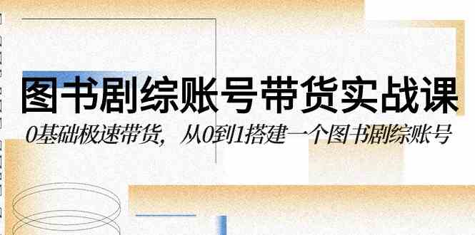 （9671期）图书-剧综账号带货实战课，0基础极速带货，从0到1搭建一个图书剧综账号-失落博客