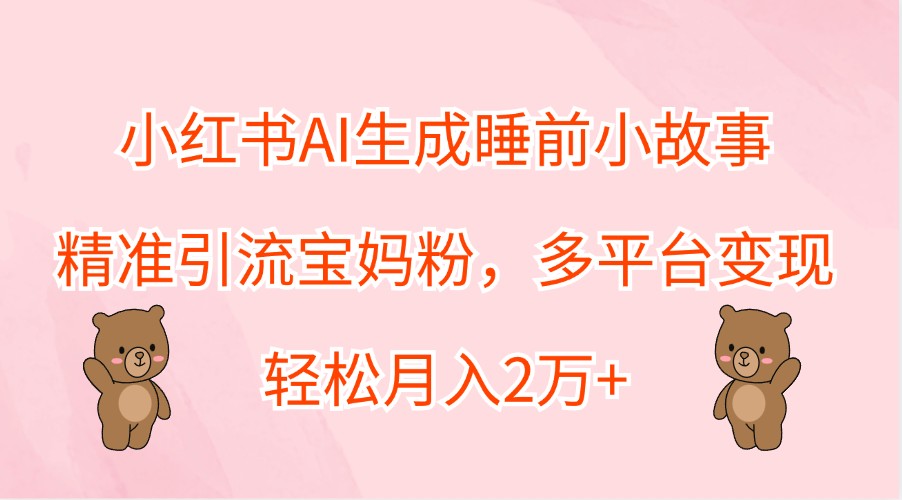 小红书AI生成睡前小故事，精准引流宝妈粉，多平台变现，轻松月入2万+-失落博客