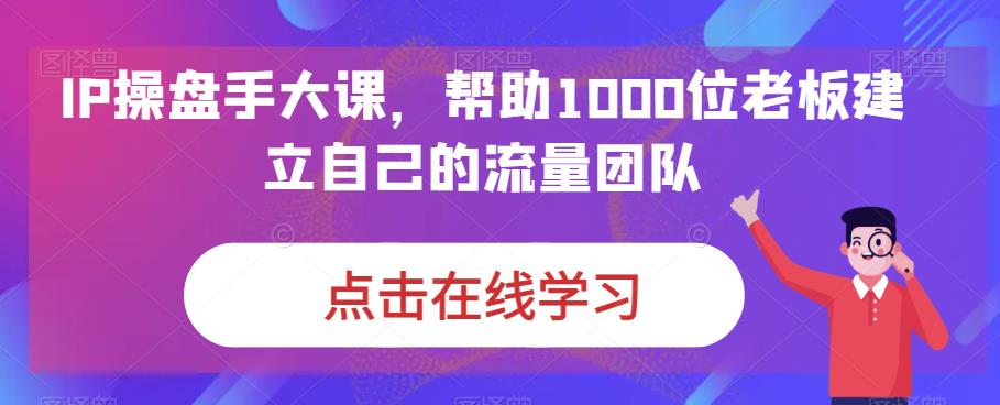 IP-操盘手大课，帮助1000位老板建立自己的流量团队（13节课）-失落博客