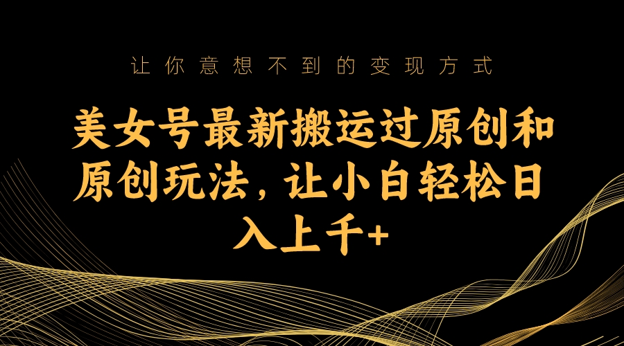 美女号最新搬运过原创和原创玩法，让小白轻松日入上千-失落博客