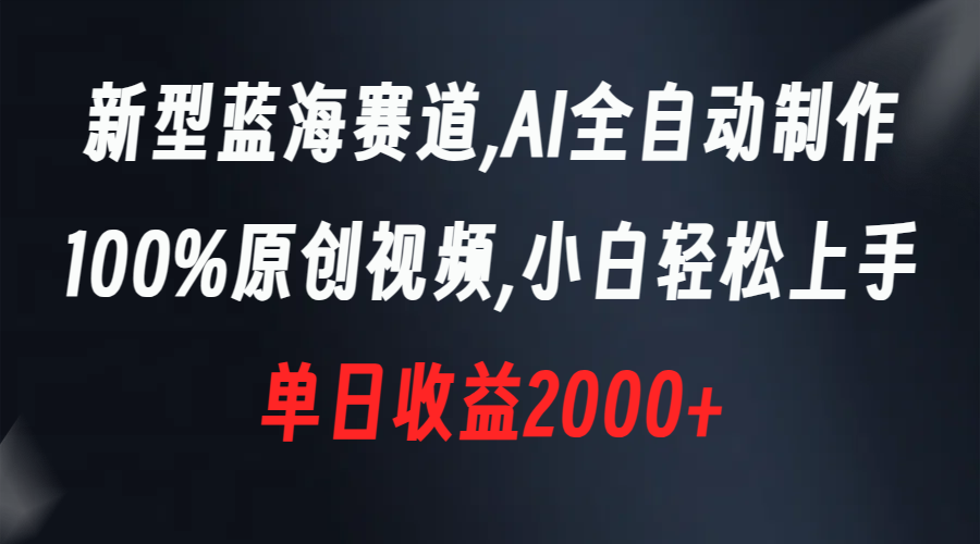 新型蓝海赛道，AI全自动制作，100%原创视频，小白轻松上手，单日收益2000+-失落博客