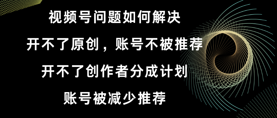 视频号开不了原创和创作者分成计划 账号被减少推荐 账号不被推荐】如何解决-失落博客