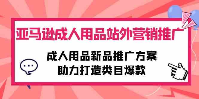 （10108期）亚马逊成人用品站外营销推广，成人用品新品推广方案，助力打造类目爆款-失落博客
