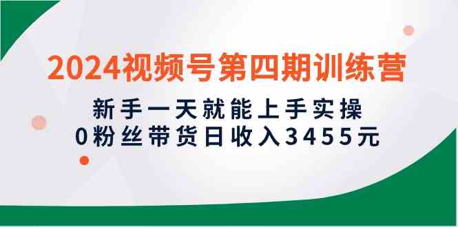 （10157期）2024视频号第四期训练营，新手一天就能上手实操，0粉丝带货日收入3455元-失落博客