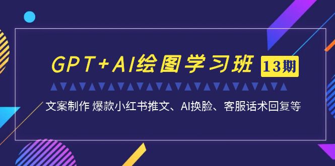 GPT+AI绘图学习班【13期更新】 文案制作 爆款小红书推文、AI换脸、客服话术-失落博客
