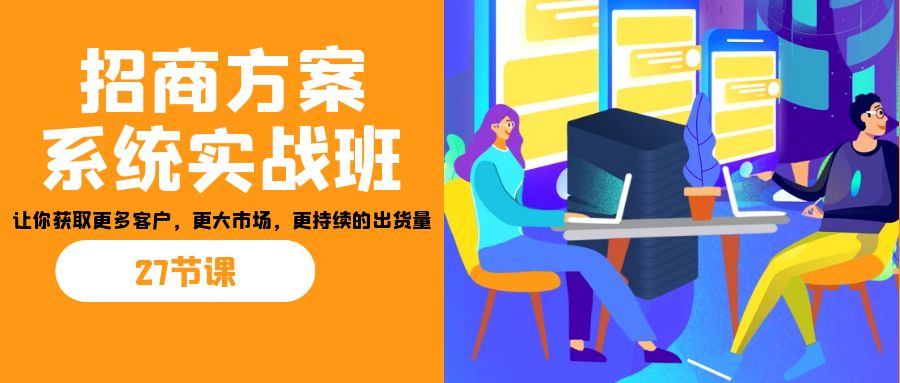 招商·方案系统实战班：让你获取更多客户，更大市场，更持续的出货量(27节)-失落博客