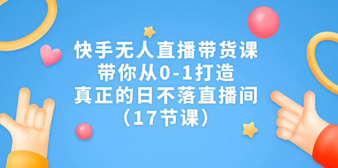 快手无人直播带货课，带你从0-1打造，真正的日不落直播间（17节课）-失落博客