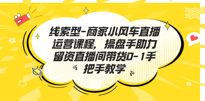 线索型-商家小风车直播运营课程，操盘手助力留资直播间带货0-1手把手教学-失落博客