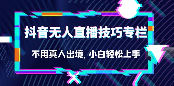 抖音无人直播技巧专栏，不用真人出境，小白轻松上手（27节）-失落博客