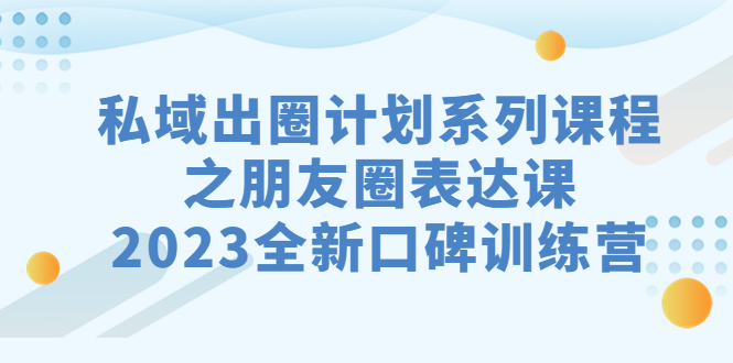 私域-出圈计划系列课程之朋友圈-表达课，2023全新口碑训练营-失落博客