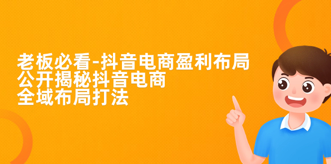 老板必学-抖音电商-盈利布局，公开揭秘抖音电商全域布局打法-失落博客