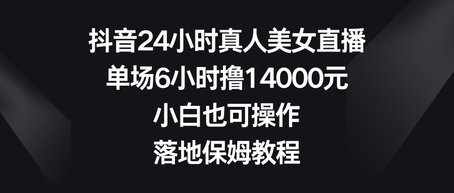 抖音24小时真人美女直播，单场6小时撸14000元，小白也可操作，落地保姆教程-失落博客