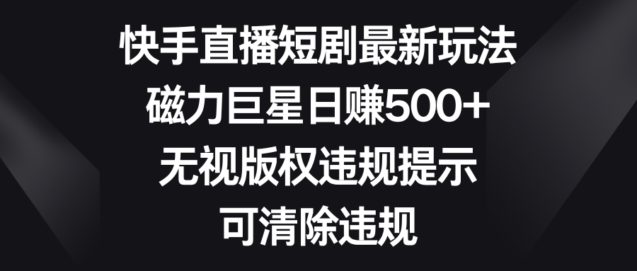 快手直播短剧最新玩法，磁力巨星日赚500+，无视版权违规提示，可清除违规-失落博客