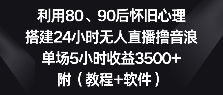 利用80、90后怀旧心理，搭建24小时无人直播撸音浪，单场5小时收益3500+…-失落博客