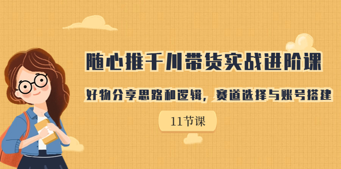 随心推千川带货实战进阶课，好物分享思路和逻辑，赛道选择与账号搭建-失落博客