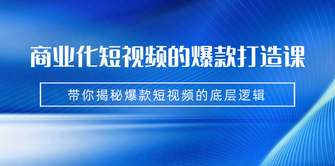 商业化短视频的爆款打造课：手把手带你揭秘爆款短视频的底层逻辑（9节课）-失落博客