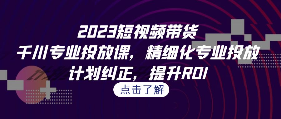 2023短视频带货-千川专业投放课，精细化专业投放，计划纠正，提升ROI-失落博客