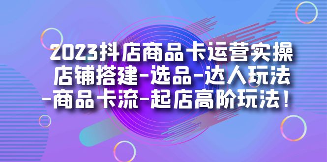 2023抖店商品卡运营实操：店铺搭建-选品-达人玩法-商品卡流-起店高阶玩玩-失落博客