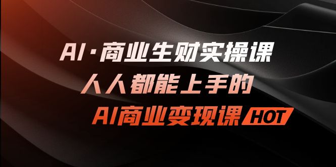 AI·商业生财实操课：人人都能上手的AI·商业变现课-失落博客