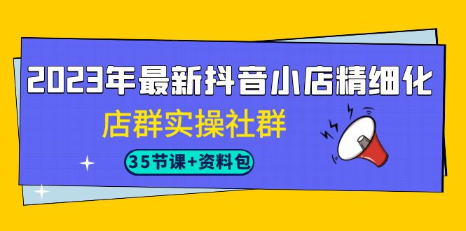 2023年最新抖音小店精细化-店群实操社群（35节课+资料包）-失落博客