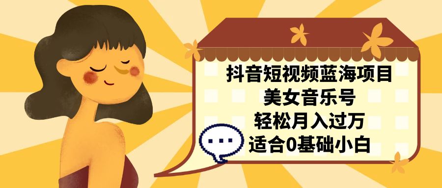 抖音短视频蓝海项目，美女音乐号，轻松月入过万 适合小白（教程+100G素材）-失落博客