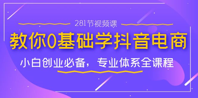 教你0基础学·抖音电商：小白创业必备，专业体系全课程（281节视频课）-失落博客