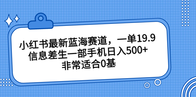 小红书最新蓝海赛道，一单19.9，信息差生一部手机日入500+，非常适合0基-失落博客