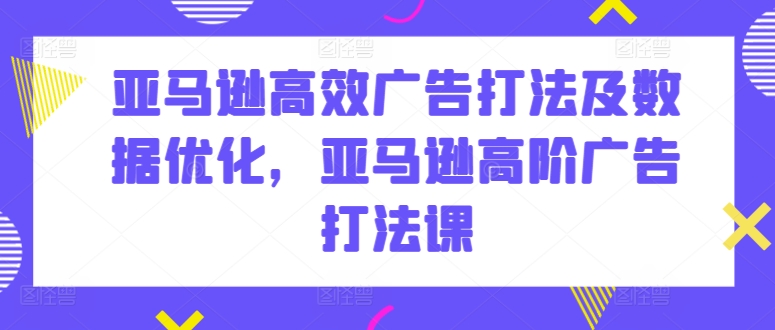 亚马逊高效广告打法及数据优化，亚马逊高阶广告打法课-失落博客