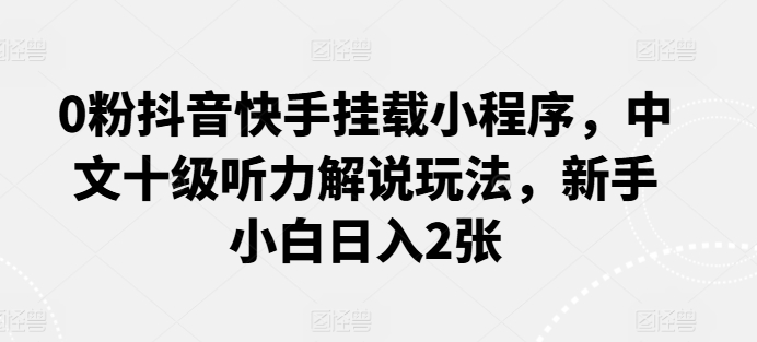 0粉抖音快手挂载小程序，中文十级听力解说玩法，新手小白日入2张-失落博客