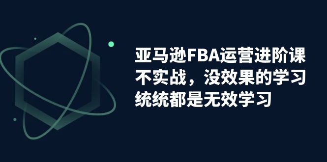 亚马逊-FBA运营进阶课，不实战，没效果的学习，统统都是无效学习-失落博客