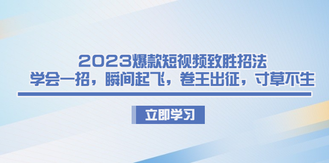 2023爆款短视频致胜招法，学会一招，瞬间起飞，卷王出征，寸草不生-失落博客