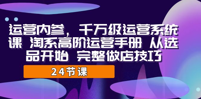 运营·内参 千万级·运营系统课 淘系高阶运营手册 从选品开始 完整做店技巧-失落博客