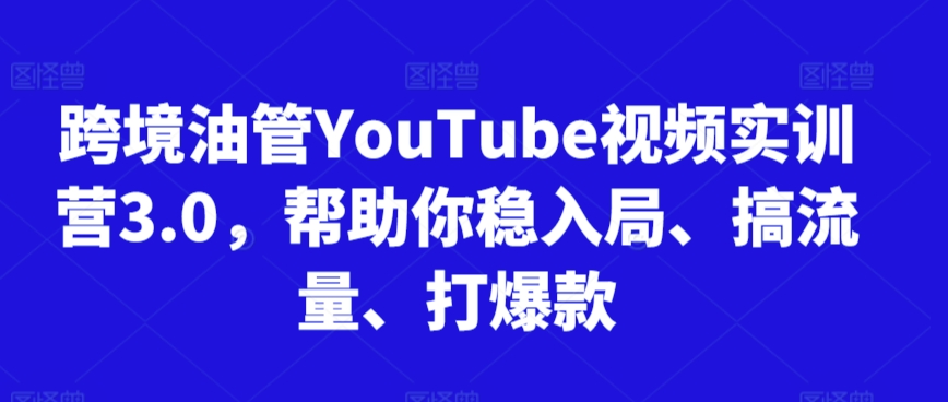 跨境油管YouTube视频实训营3.0，帮助你稳入局、搞流量、打爆款-失落博客