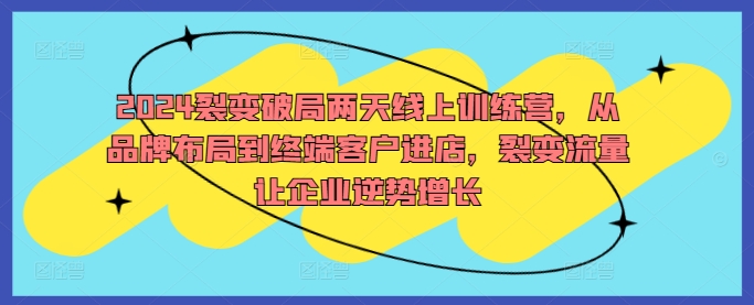 2024裂变破局两天线上训练营，从品牌布局到终端客户进店，裂变流量让企业逆势增长-失落博客