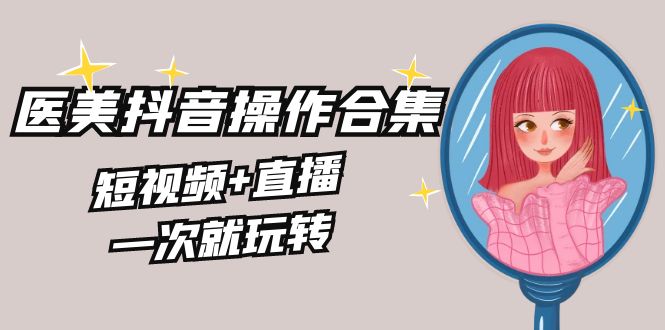 美业全干货·生美·医美抖音操作合集，短视频+直播，一次就玩转-失落博客