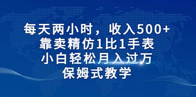 每天两小时，收入500+，靠卖精仿1比1手表，小白轻松月入过万！保姆式教学-失落博客