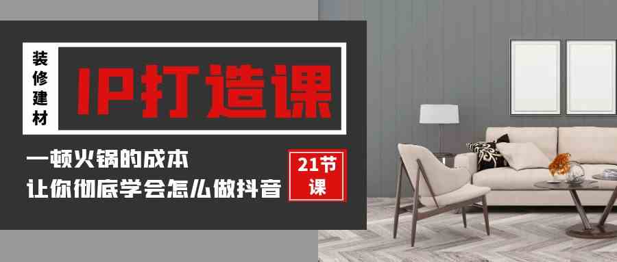 （9663期）装修建材-IP打造课，一顿火锅的成本，让你彻底学会怎么做抖音(21节视频课)-失落博客
