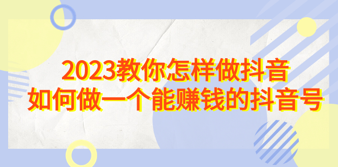 2023教你怎样做抖音，如何做一个能赚钱的抖音号（22节课）-失落博客