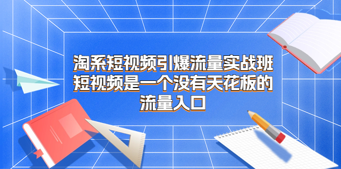 淘系短视频引爆流量实战班，短视频是一个没有天花板的流量入口-失落博客
